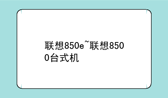 联想850e~联想8500台式机