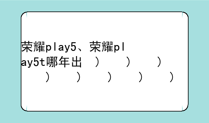 荣耀play5、荣耀play5t哪年出的