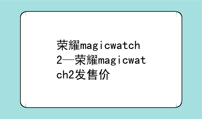 荣耀magicwatch2—荣耀magicwatch2发售价