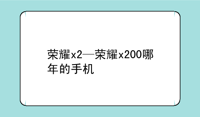 荣耀x2—荣耀x200哪年的手机