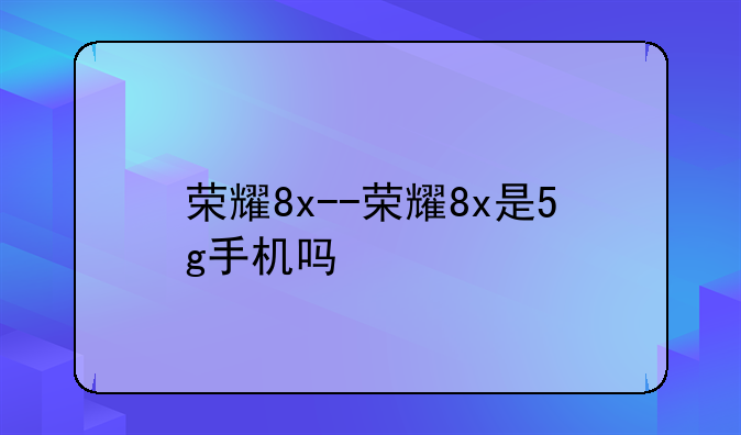 荣耀8x--荣耀8x是5g手机吗