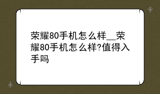 荣耀80手机怎么样__荣耀80手机怎么样?值得入手吗