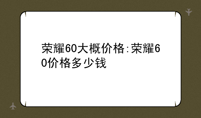 荣耀60大概价格:荣耀60价格多少钱