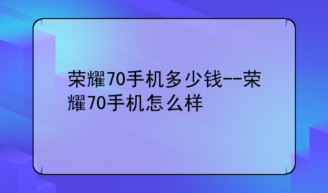 荣耀70手机多少钱--荣耀70手机怎么