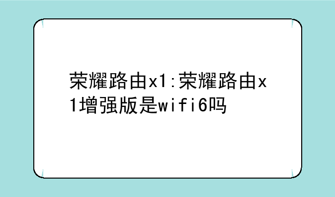荣耀路由x1:荣耀路由x1增强版是wifi6吗