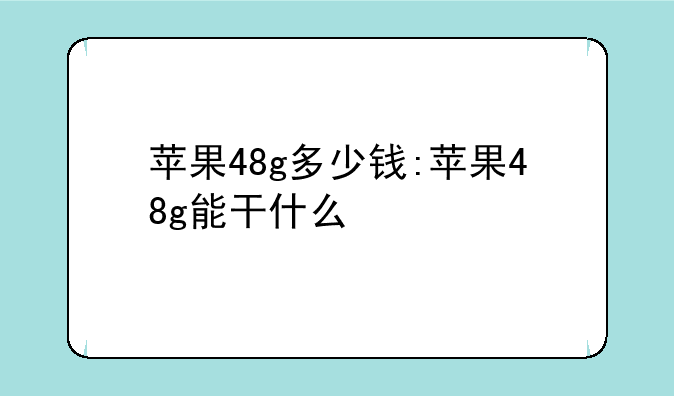 苹果48g多少钱:苹果48g能干什么