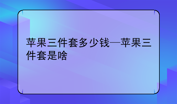 苹果三件套多少钱—苹果三件套是啥