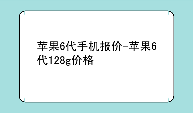 苹果6代手机报价-苹果6代128g价格
