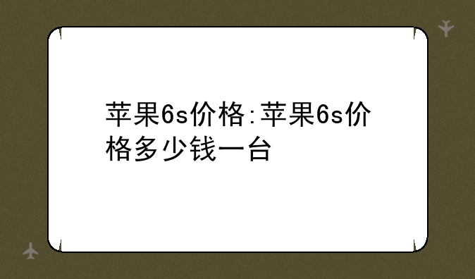 苹果6s价格:苹果6s价格多少钱一台