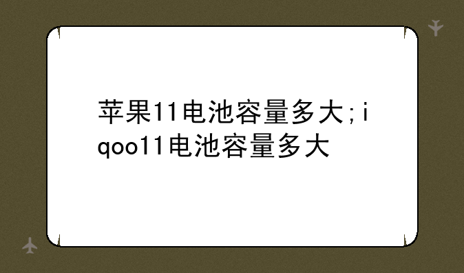 苹果11电池容量多大;iqoo11电池容量多大
