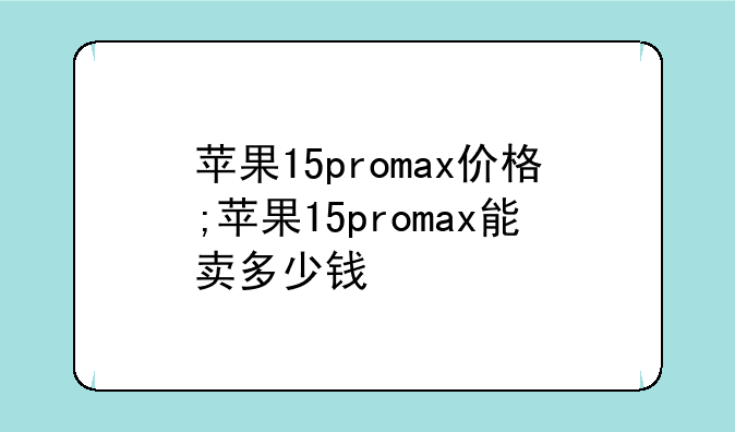 苹果15promax价格;苹果15promax能卖多