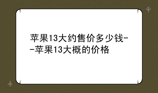 苹果13大约售价多少钱--苹果13大概的价格