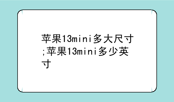 苹果13mini多大尺寸;苹果13mini多少英寸