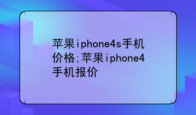 苹果iphone4s手机价格;苹果iphone4手机报价