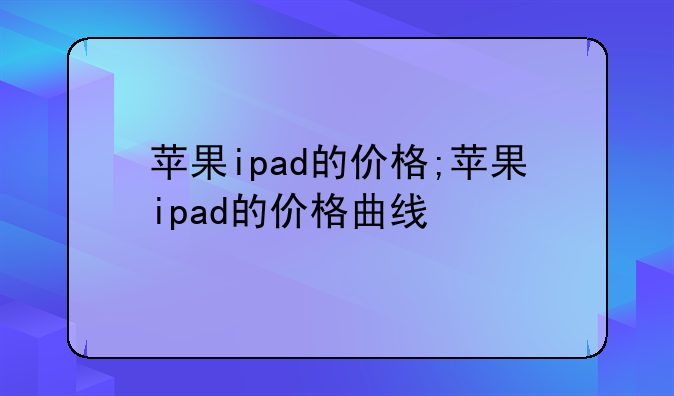 苹果ipad的价格;苹果ipad的价格曲线