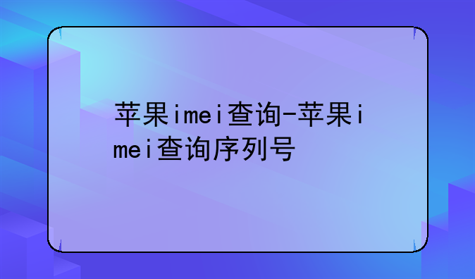 苹果imei查询-苹果imei查询序列号