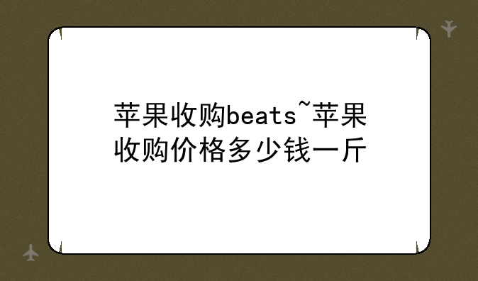 苹果收购beats~苹果收购价格多少钱