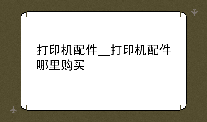 打印机配件__打印机配件哪里购买