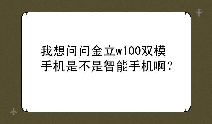 我想问问金立w100双模手机是不是智能手机啊？
