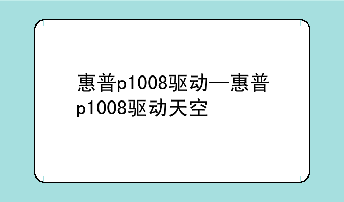 惠普p1008驱动—惠普p1008驱动天空