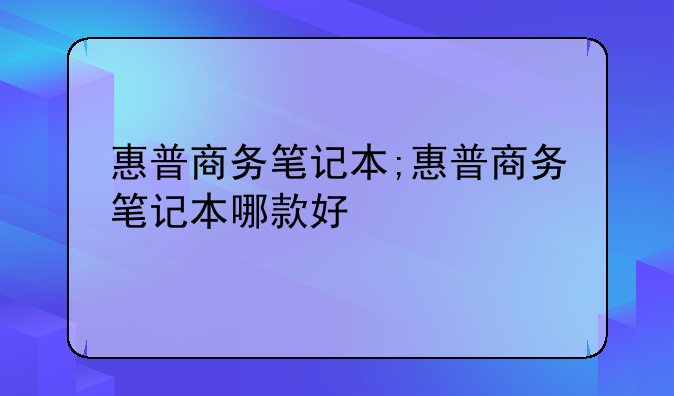 惠普商务笔记本;惠普商务笔记本哪款好