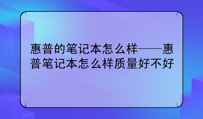 惠普的笔记本怎么样——惠普笔记本怎么样质量好不好