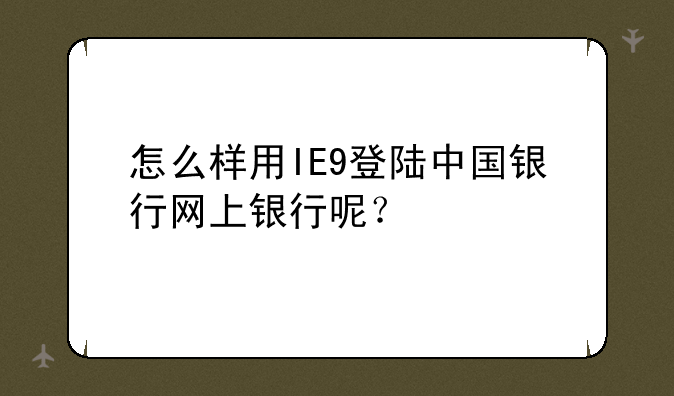 怎么样用IE9登陆中国银行网上银行呢？
