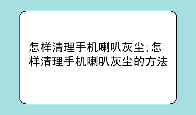 怎样清理手机喇叭灰尘;怎样清理手机喇叭灰尘的方法