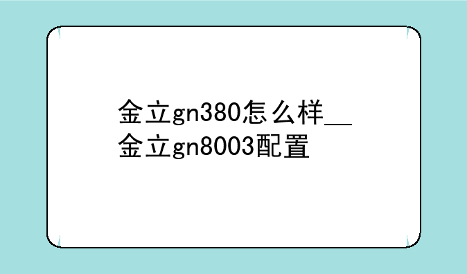 金立gn380怎么样__金立gn8003配置