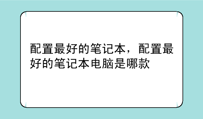 配置最好的笔记本，配置最好的笔记本电脑是哪款