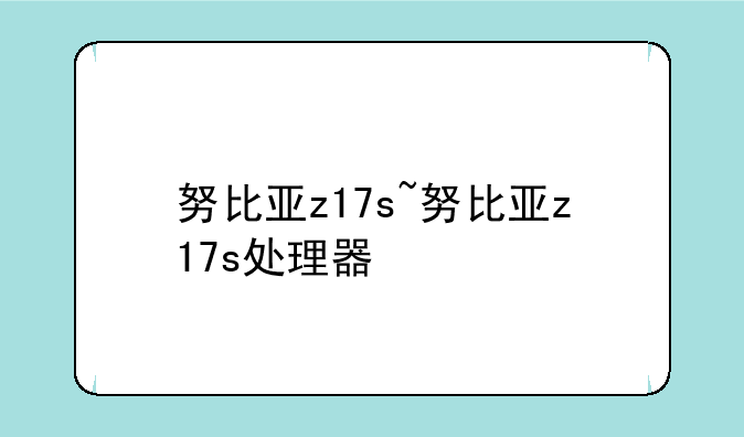 努比亚z17s~努比亚z17s处理器