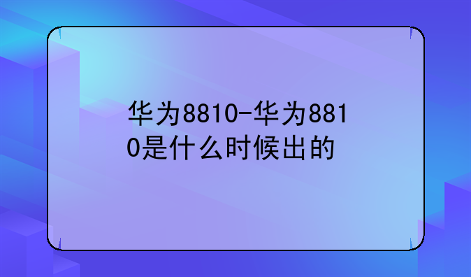华为8810-华为8810是什么时候出的