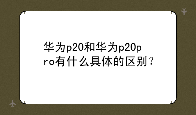 华为p20和华为p20pro有什么具体的区