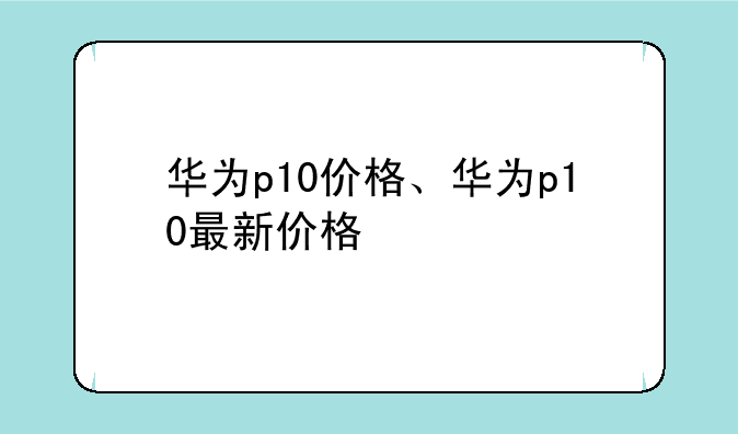华为p10价格、华为p10最新价格