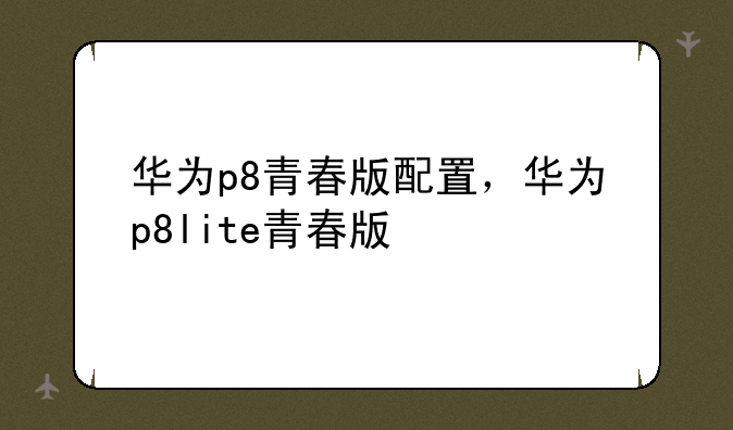 华为p8青春版配置，华为p8lite青春版