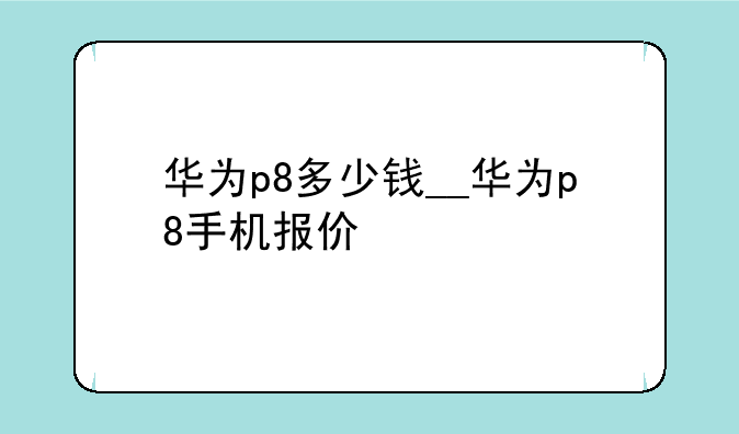 华为p8多少钱__华为p8手机报价
