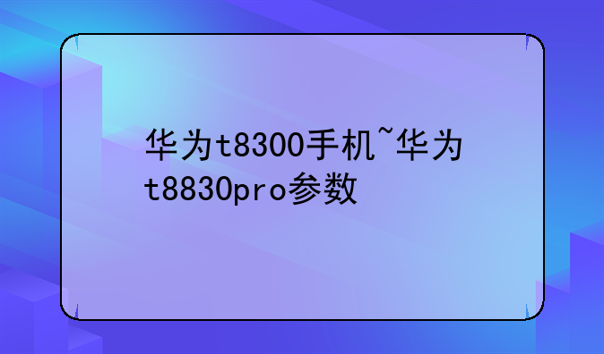 华为t8300手机~华为t8830pro参数