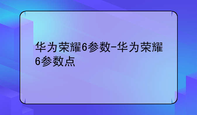 华为荣耀6参数-华为荣耀6参数点