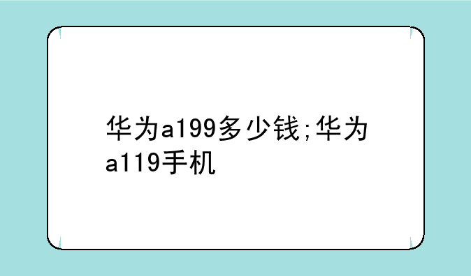 华为a199多少钱;华为a119手机