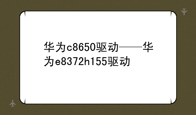 华为c8650驱动——华为e8372h155驱动