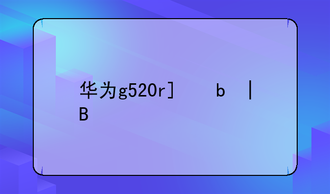 华为g520root——华为g520拆解