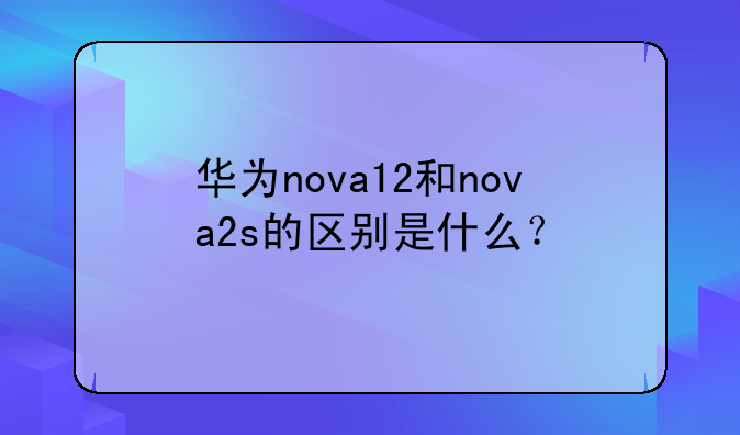 华为nova12和nova2s的区别是什么？