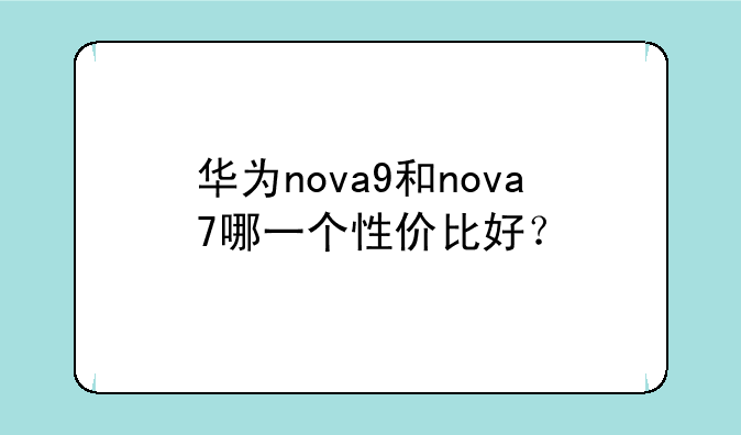 华为nova9和nova7哪一个性价比好？