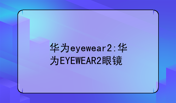 华为eyewear2:华为EYEWEAR2眼镜