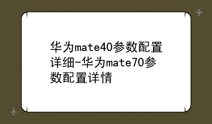 华为mate40参数配置详细-华为mate70参数配置详情