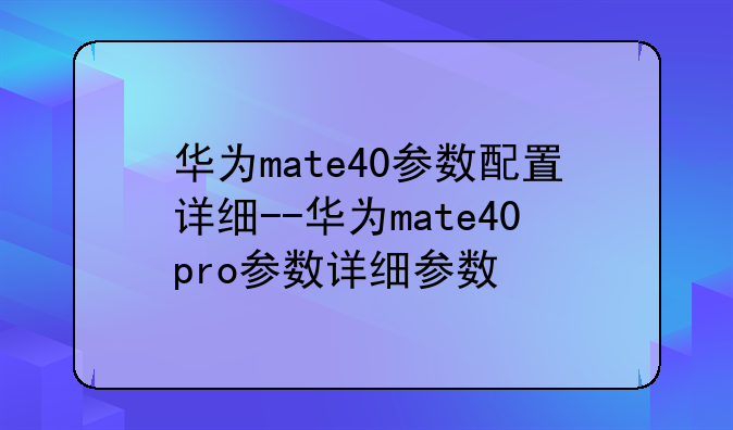 华为mate40参数配置详细--华为mate40pro参数详细参数