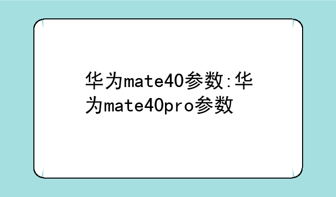 华为mate40参数:华为mate40pro参数