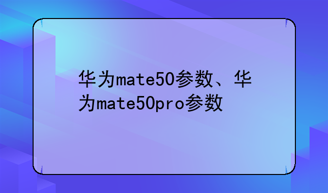 华为mate50参数、华为mate50pro参数