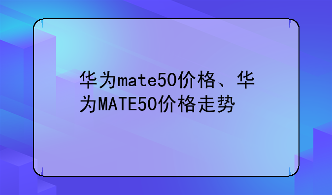 华为mate50价格、华为MATE50价格走势