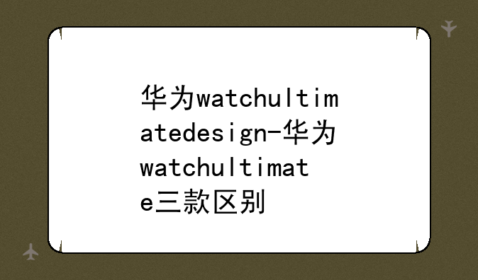 华为watchultimatedesign-华为watchultimate三款区别